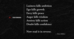 "Laziness kills ambition. Ego kills growth. Envy kills peace. Anger kills wisdom. Anxiety kills action. Doubt kills confidence. Now read it in reverse." Quote card by Dean Bokhari